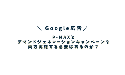 【Google広告】P-MAXとデマンドジェネレーションキャンペーンを両方実施する必要はあるのか？