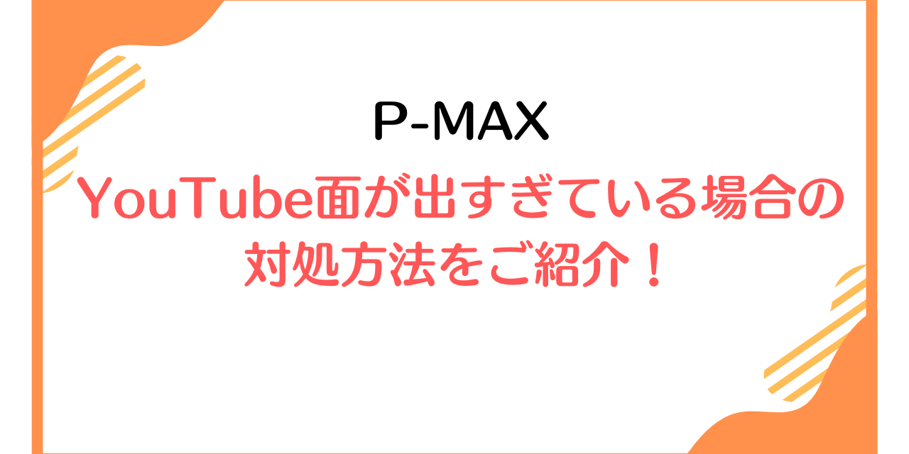 【P-MAX】YouTube面が出すぎている場合の対処方法をご紹介！