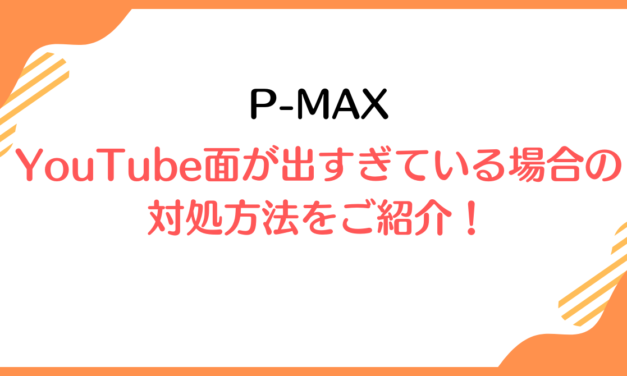 【P-MAX】YouTube面が出すぎている場合の対処方法をご紹介！