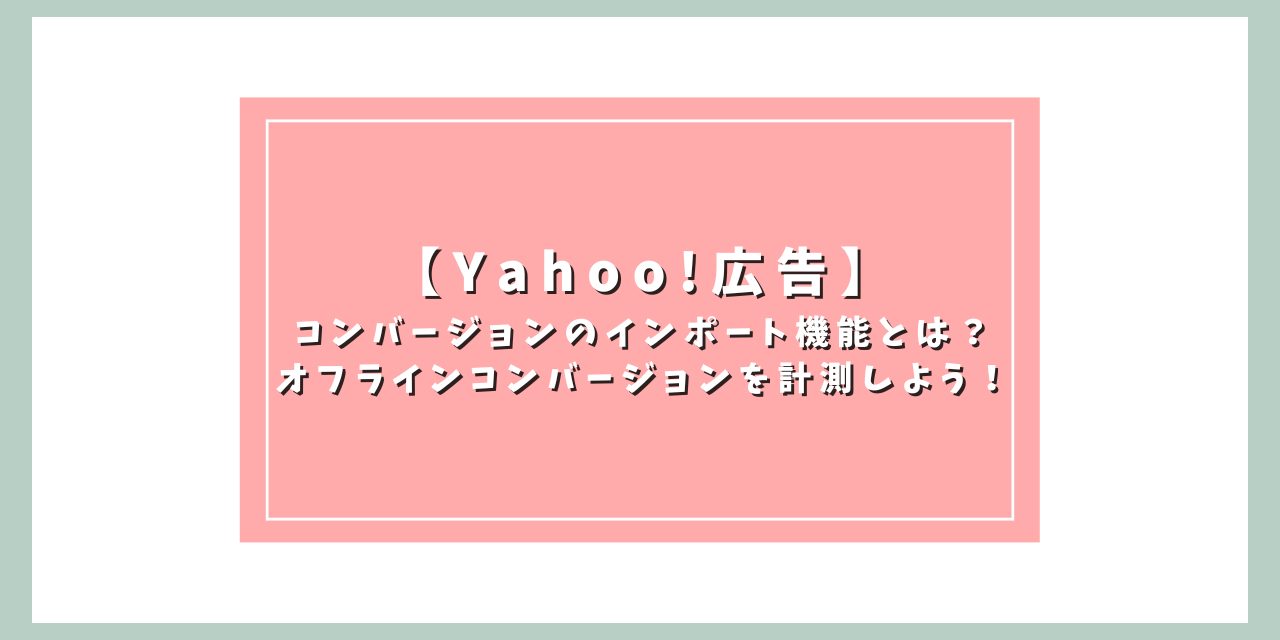 【Yahoo!広告】コンバージョンのインポート機能とは？オフラインコンバージョンを計測しよう！