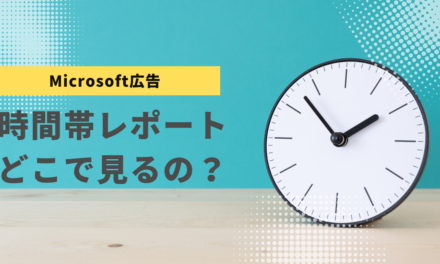 【Microsoft広告】時間帯レポートはどこで見るの？2つの方法をご紹介。