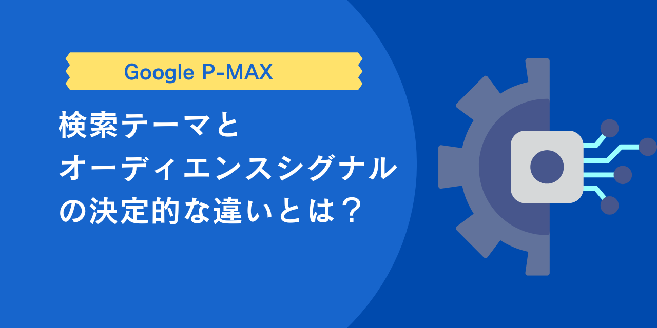 【P-MAX】検索テーマとオーディエンスシグナルの決定的な違いとは？