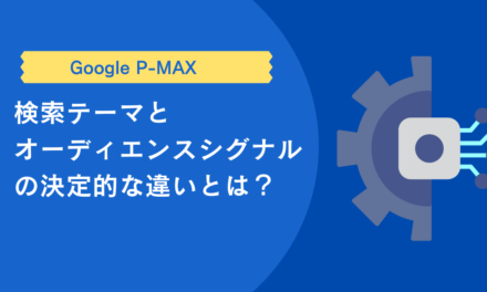 【P-MAX】検索テーマとオーディエンスシグナルの決定的な違いとは？