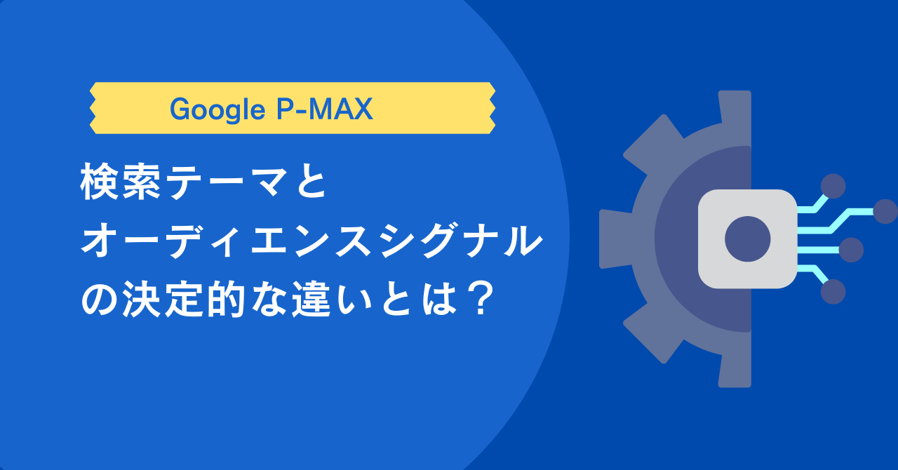 P-MAX】検索テーマとオーディエンスシグナルの決定的な違いとは