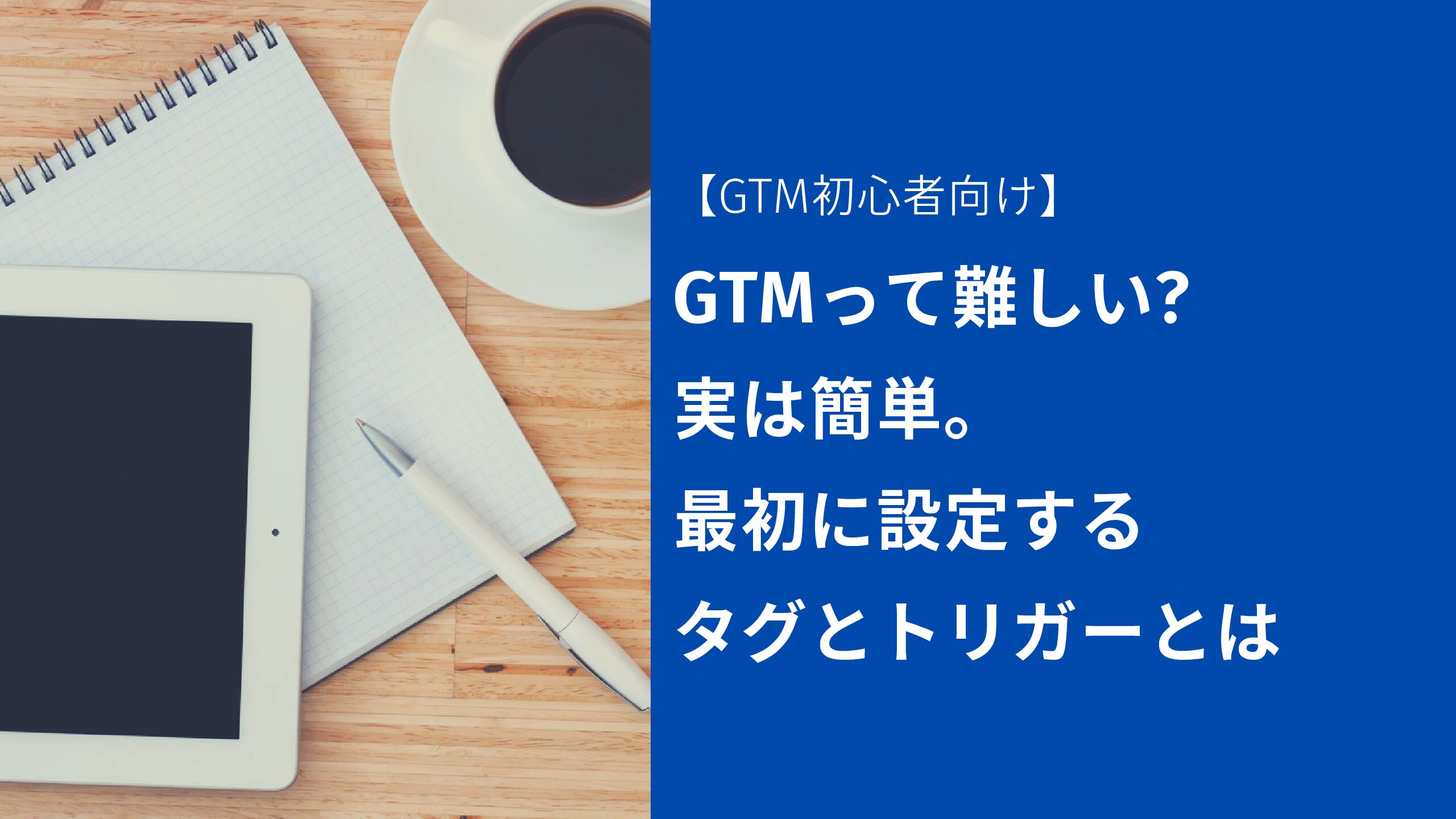 【GTM初心者向け】GTMって難しい?実は簡単。最初に設定するタグとトリガーとは