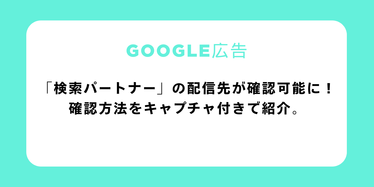 【Google広告】「検索パートナー」の配信先が確認可能に!確認方法をキャプチャ付きで紹介。