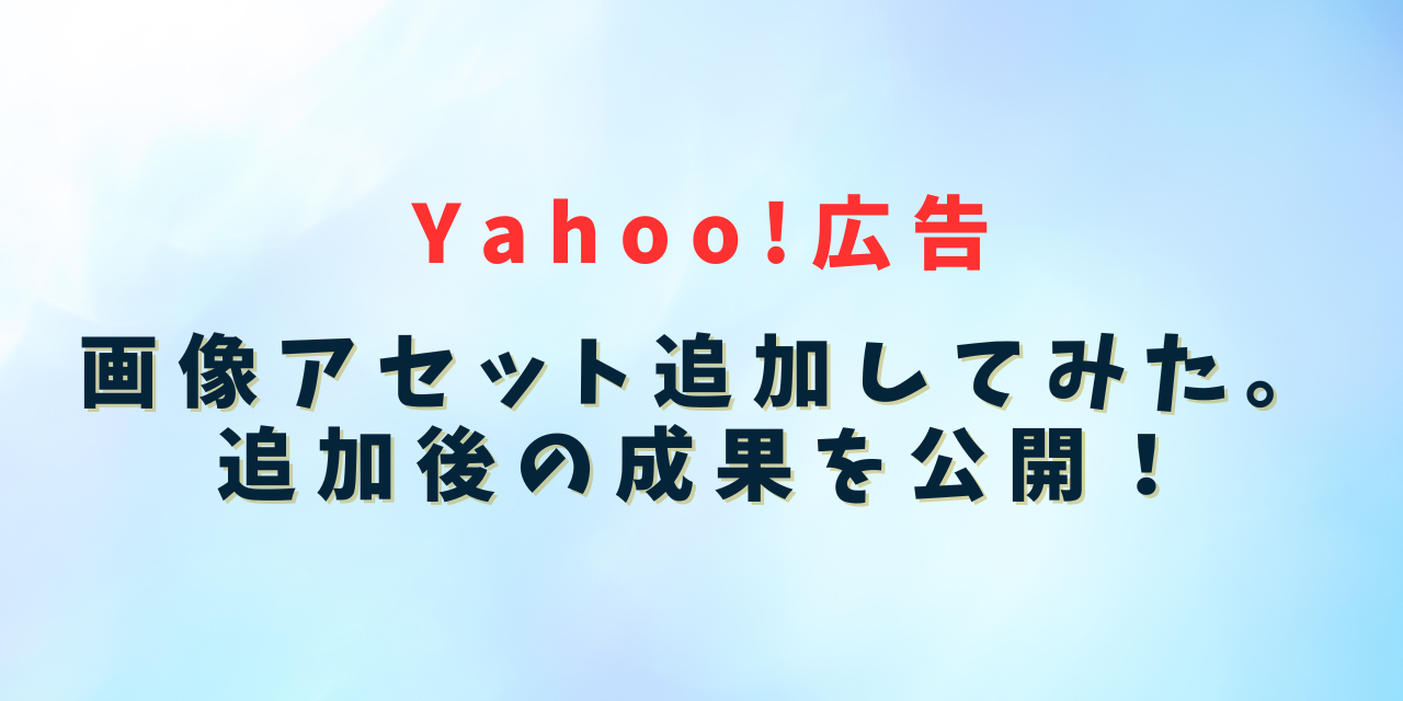 【Yahoo!広告】画像アセット追加してみた。追加後の成果を公開！