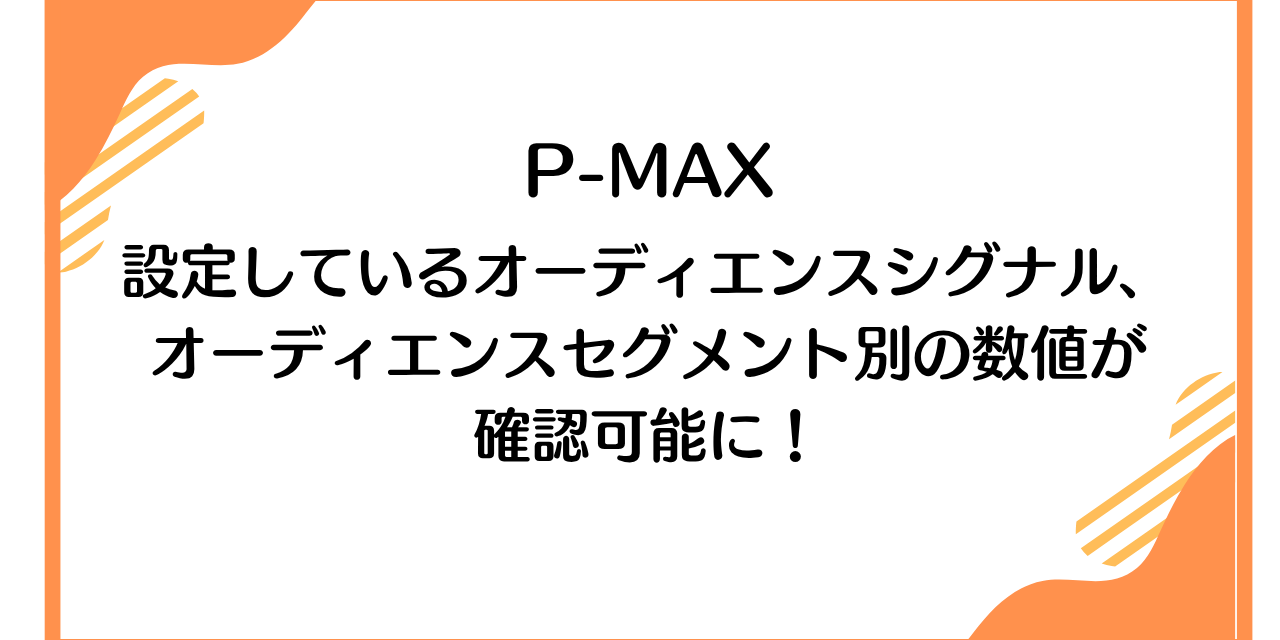 【P-MAX】設定しているオーディエンスシグナル、オーディエンスセグメント別の数値が確認可能に！