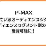 【P-MAX】設定しているオーディエンスシグナル、オーディエンスセグメント別の数値が確認可能に！
