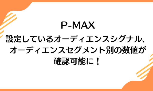 【P-MAX】設定しているオーディエンスシグナル、オーディエンスセグメント別の数値が確認可能に！