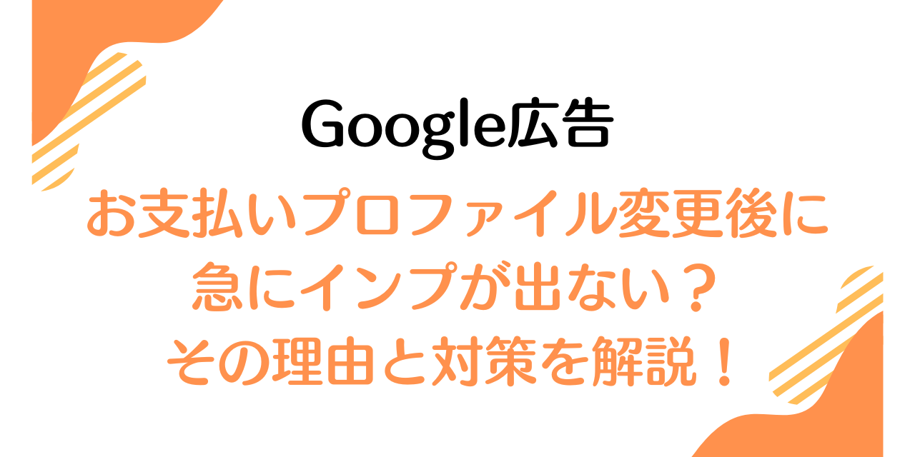 【Google広告】お支払いプロファイル変更後に急にインプが出ない？その理由と対策を解説！