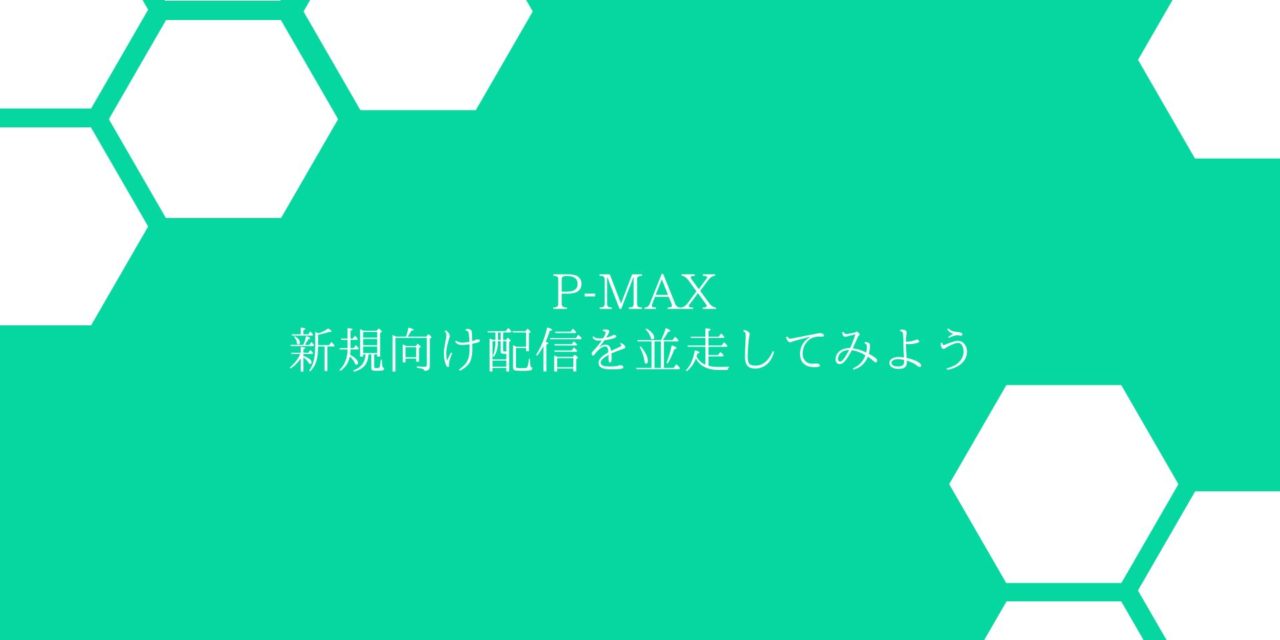 P-MAX　新規向け配信を並走させよう
