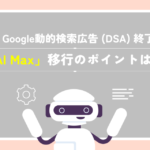 Google動的検索広告（DSA）終了／「AI Max」移行のポイント
