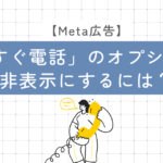 Meta広告「今すぐ電話」のオプションを非表示にするには？