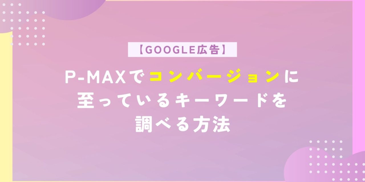 【Google広告】P-MAXでコンバージョンに至っているキーワードを調べる方法