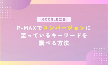 【Google広告】P-MAXでコンバージョンに至っているキーワードを調べる方法