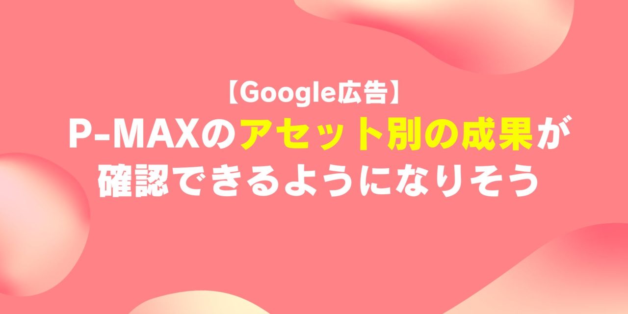 【Google広告】P-MAXのアセット別の成果が確認できるようになりそう