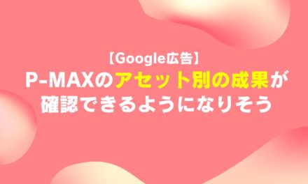 【Google広告】P-MAXのアセット別の成果が確認できるようになりそう