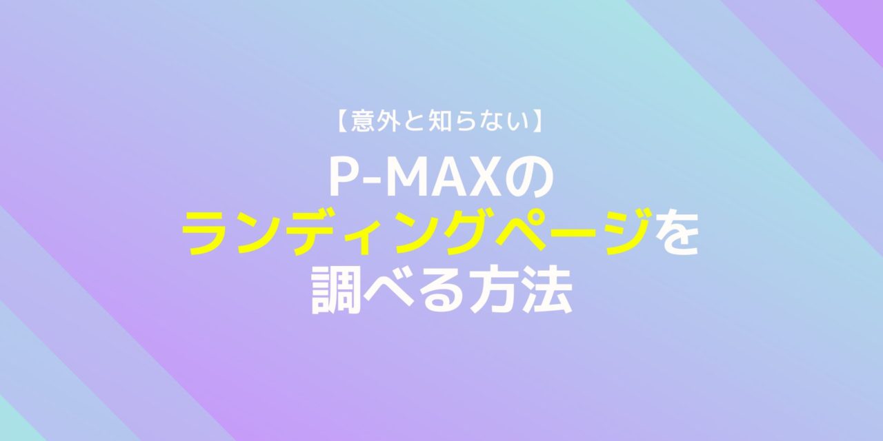 【意外と知らない】P-MAXのランディングページを調べる方法