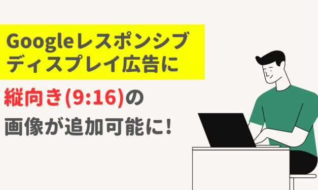 【Google広告】レスポンシブディスプレイ広告に縦向き（9:16）の画像が追加可能に