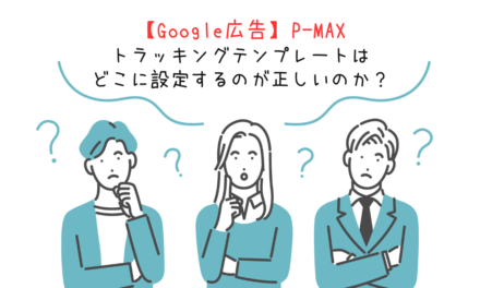 【Google広告】P-MAXのトラッキングテンプレートはどこに設定するのが正しいのか？