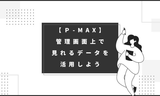 【Ｐ-MAX】管理画面上で見れるデータを活用しよう