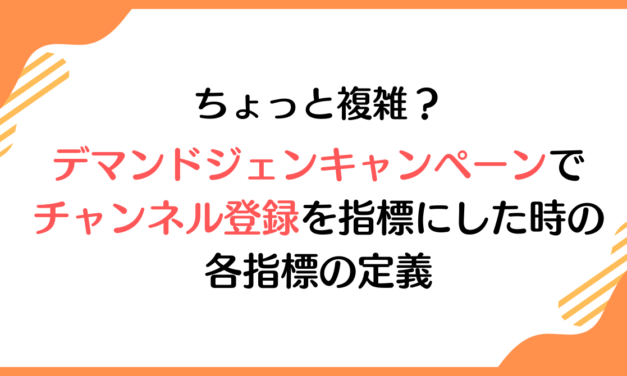 ちょっと複雑？デマンドジェンキャンペーンでチャンネル登録を指標にした時の各指標の定義