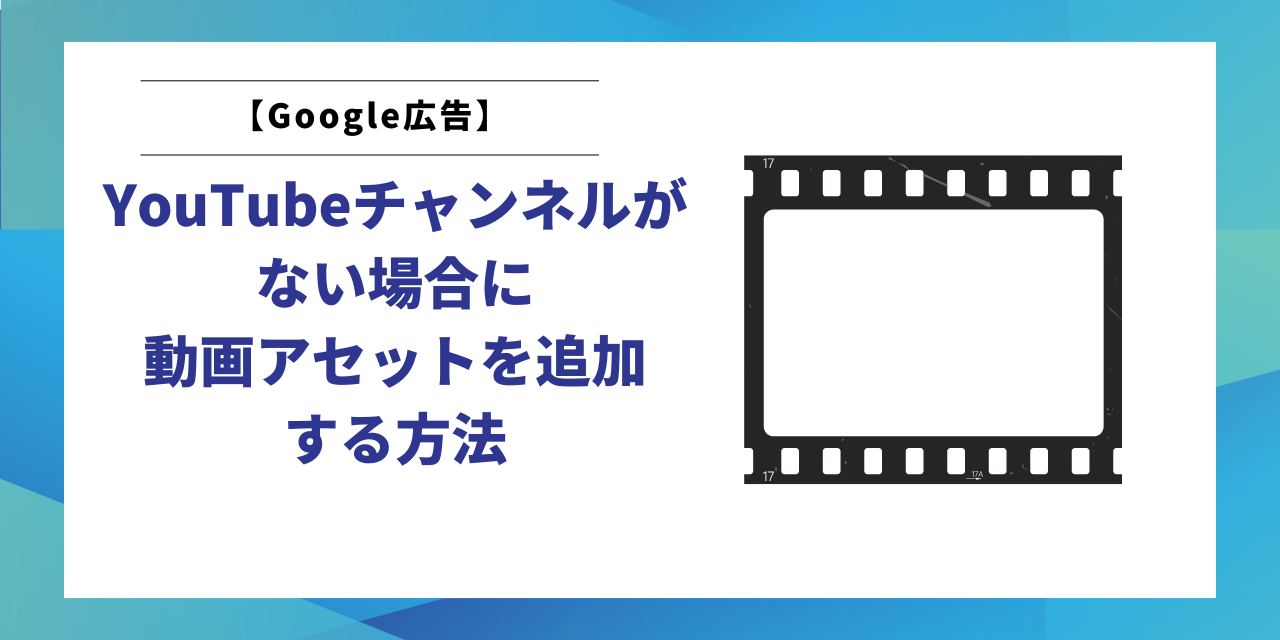 【Google広告】YouTubeチャンネルがない場合に動画アセットを追加する方法
