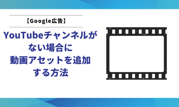 【Google広告】YouTubeチャンネルがない場合に動画アセットを追加する方法