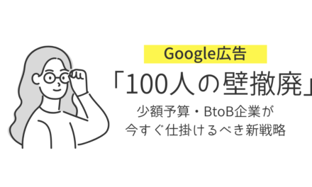 【Google広告】100人の壁撤廃／少額予算・BtoB企業が今すぐ仕掛けるべき新戦略
