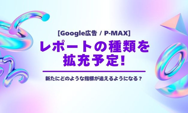 【P-MAX】レポートの種類を拡充予定
